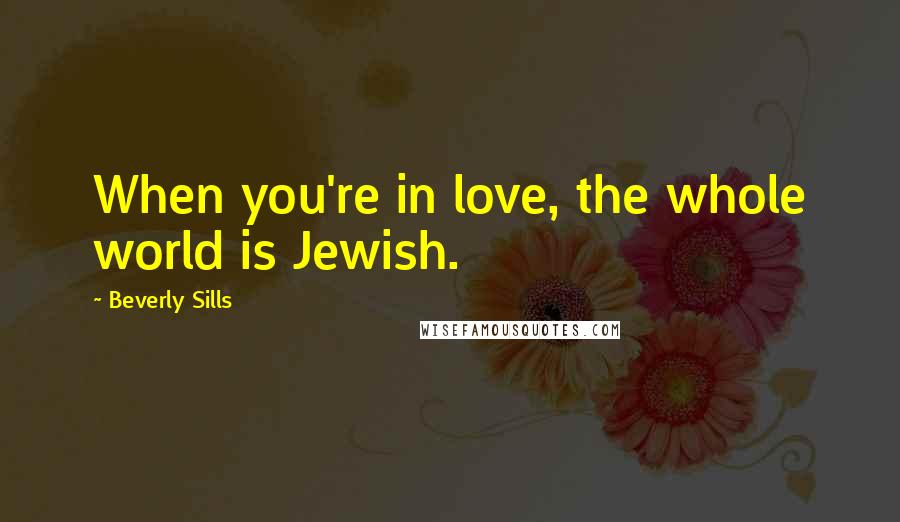 Beverly Sills Quotes: When you're in love, the whole world is Jewish.
