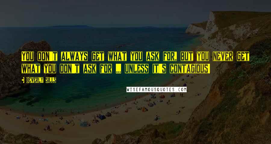 Beverly Sills Quotes: You don't always get what you ask for, but you never get what you don't ask for ... unless it's contagious!