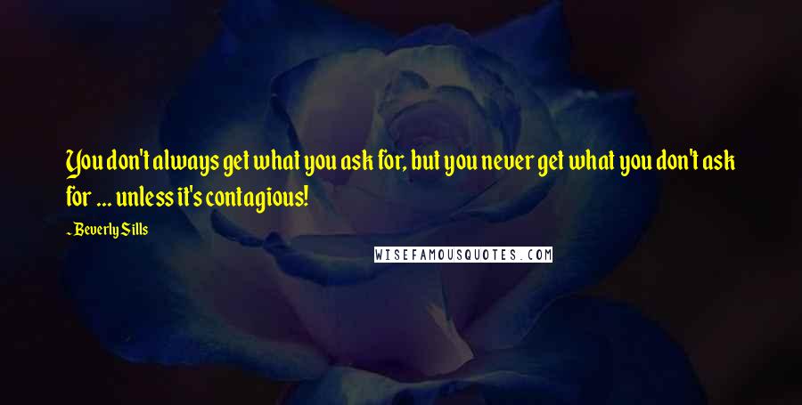 Beverly Sills Quotes: You don't always get what you ask for, but you never get what you don't ask for ... unless it's contagious!