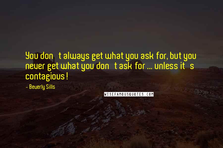 Beverly Sills Quotes: You don't always get what you ask for, but you never get what you don't ask for ... unless it's contagious!