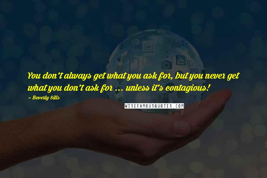 Beverly Sills Quotes: You don't always get what you ask for, but you never get what you don't ask for ... unless it's contagious!