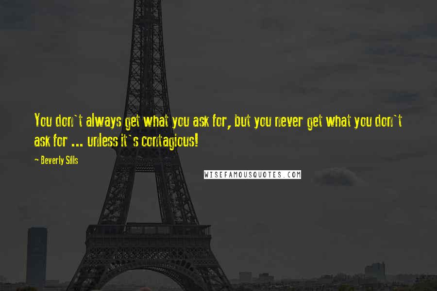 Beverly Sills Quotes: You don't always get what you ask for, but you never get what you don't ask for ... unless it's contagious!