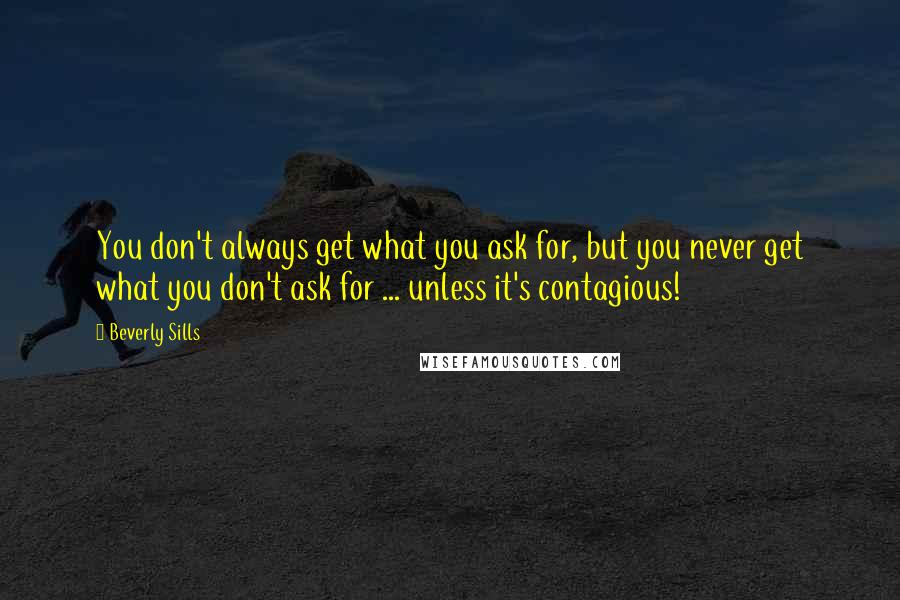 Beverly Sills Quotes: You don't always get what you ask for, but you never get what you don't ask for ... unless it's contagious!