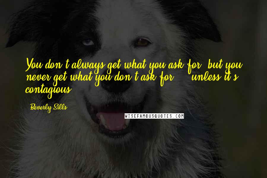 Beverly Sills Quotes: You don't always get what you ask for, but you never get what you don't ask for ... unless it's contagious!