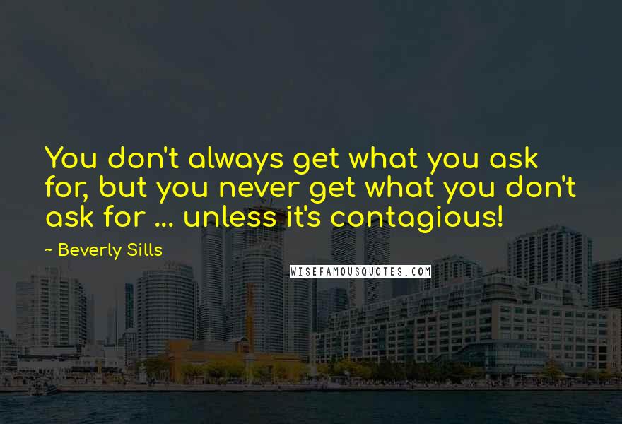 Beverly Sills Quotes: You don't always get what you ask for, but you never get what you don't ask for ... unless it's contagious!