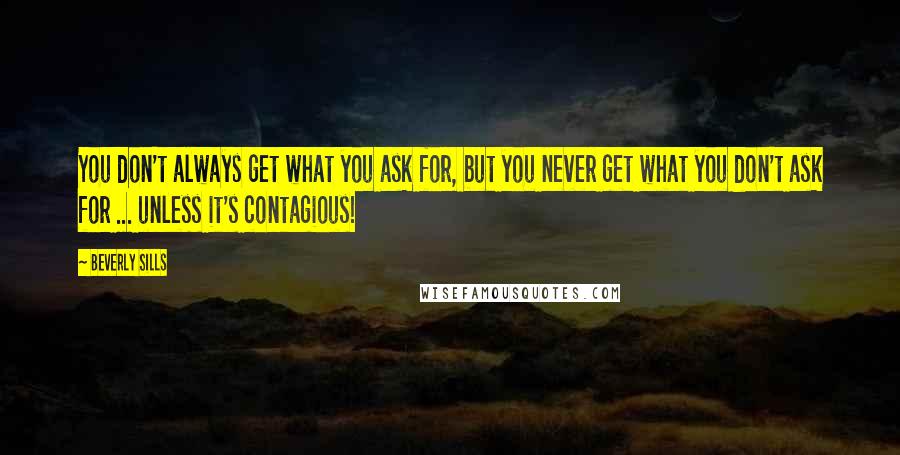 Beverly Sills Quotes: You don't always get what you ask for, but you never get what you don't ask for ... unless it's contagious!