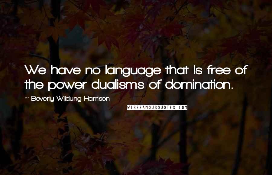Beverly Wildung Harrison Quotes: We have no language that is free of the power dualisms of domination.