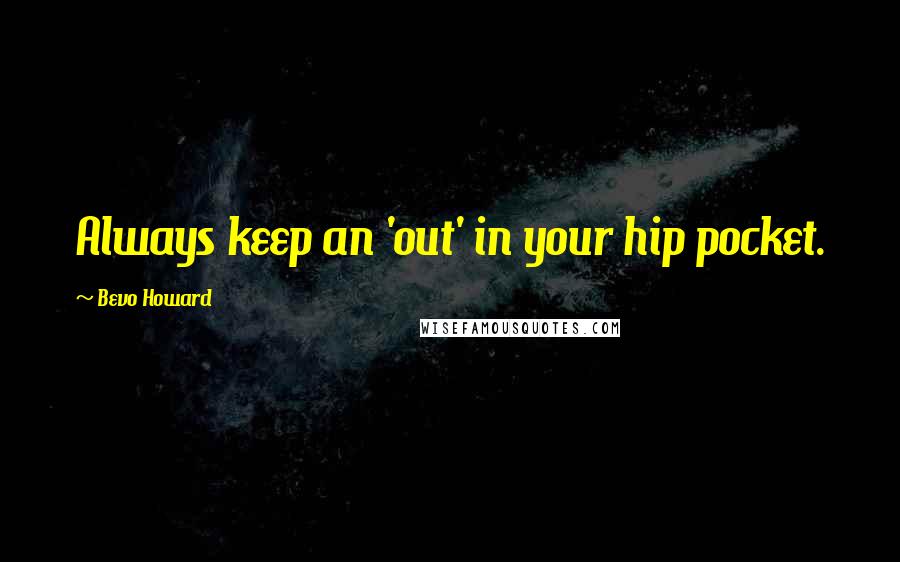 Bevo Howard Quotes: Always keep an 'out' in your hip pocket.