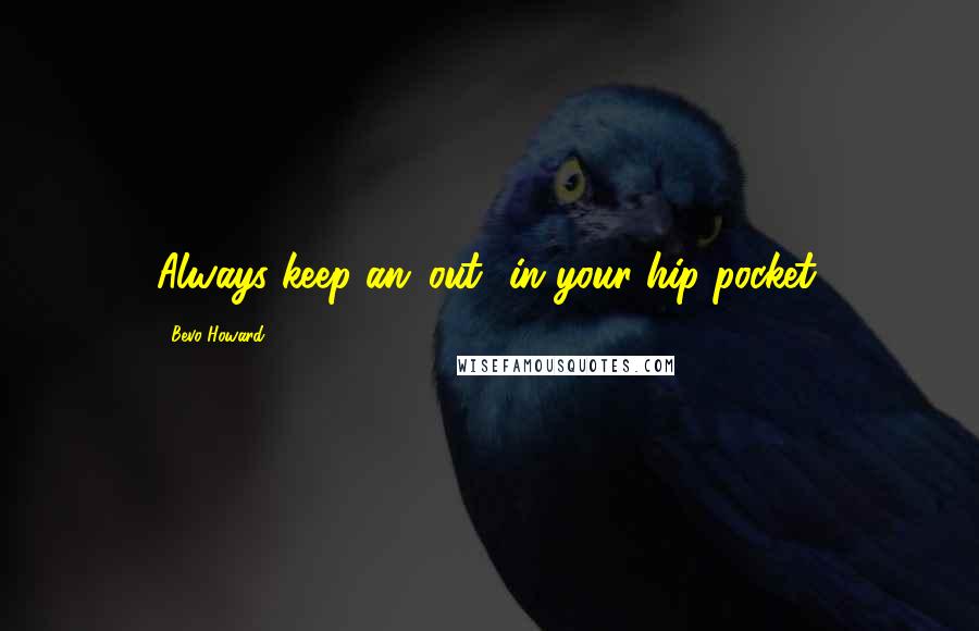 Bevo Howard Quotes: Always keep an 'out' in your hip pocket.