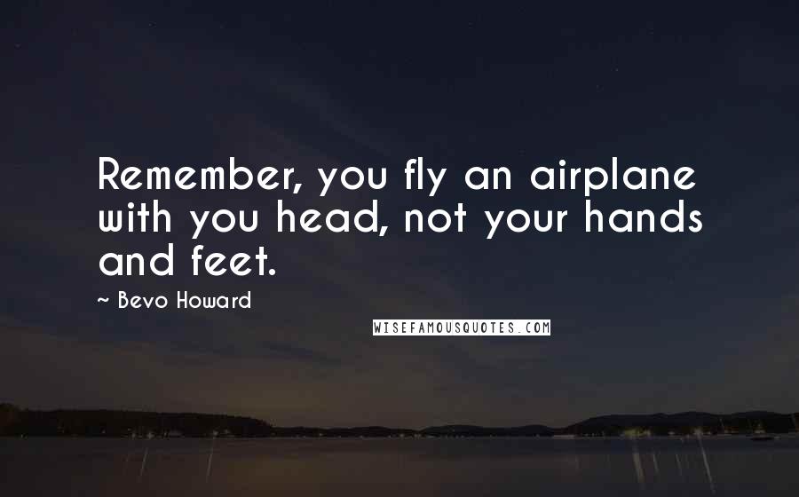 Bevo Howard Quotes: Remember, you fly an airplane with you head, not your hands and feet.