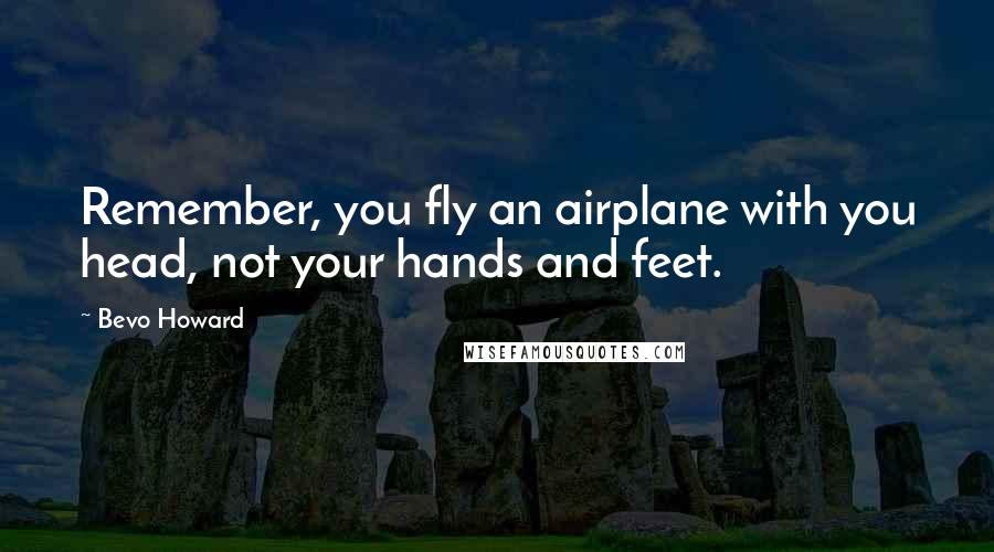 Bevo Howard Quotes: Remember, you fly an airplane with you head, not your hands and feet.