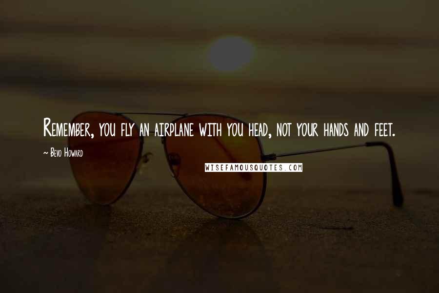 Bevo Howard Quotes: Remember, you fly an airplane with you head, not your hands and feet.