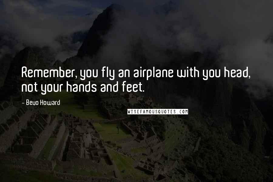 Bevo Howard Quotes: Remember, you fly an airplane with you head, not your hands and feet.