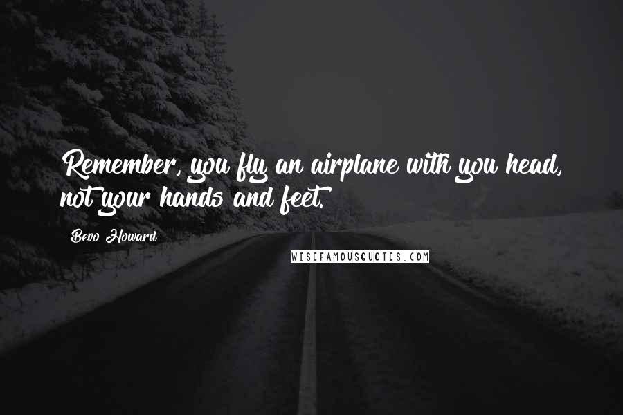 Bevo Howard Quotes: Remember, you fly an airplane with you head, not your hands and feet.