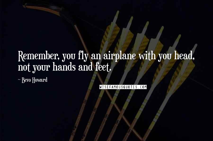 Bevo Howard Quotes: Remember, you fly an airplane with you head, not your hands and feet.