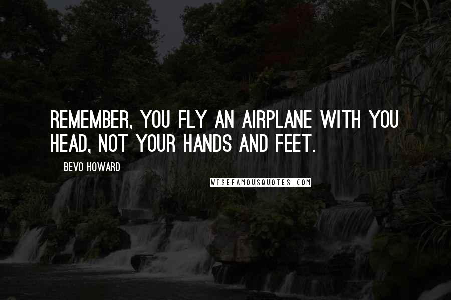 Bevo Howard Quotes: Remember, you fly an airplane with you head, not your hands and feet.