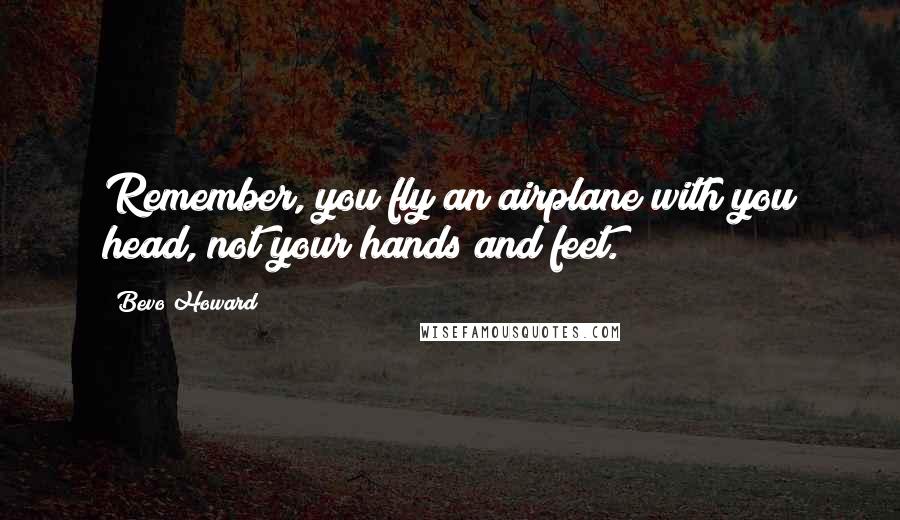 Bevo Howard Quotes: Remember, you fly an airplane with you head, not your hands and feet.