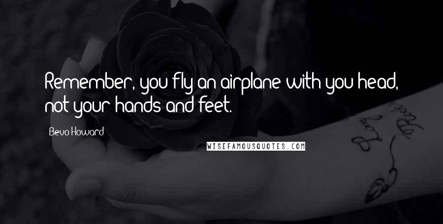 Bevo Howard Quotes: Remember, you fly an airplane with you head, not your hands and feet.