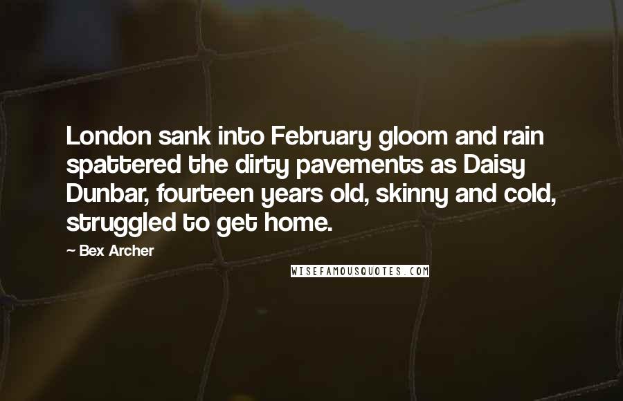 Bex Archer Quotes: London sank into February gloom and rain spattered the dirty pavements as Daisy Dunbar, fourteen years old, skinny and cold, struggled to get home.