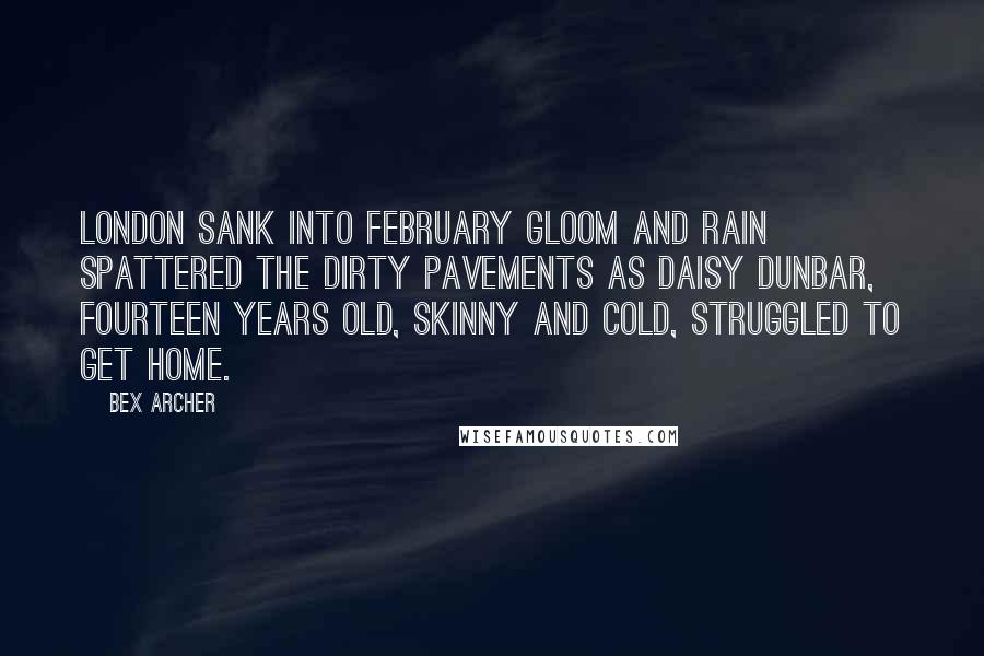 Bex Archer Quotes: London sank into February gloom and rain spattered the dirty pavements as Daisy Dunbar, fourteen years old, skinny and cold, struggled to get home.