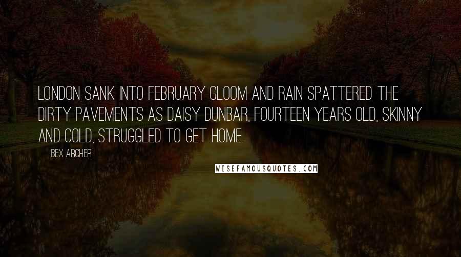 Bex Archer Quotes: London sank into February gloom and rain spattered the dirty pavements as Daisy Dunbar, fourteen years old, skinny and cold, struggled to get home.