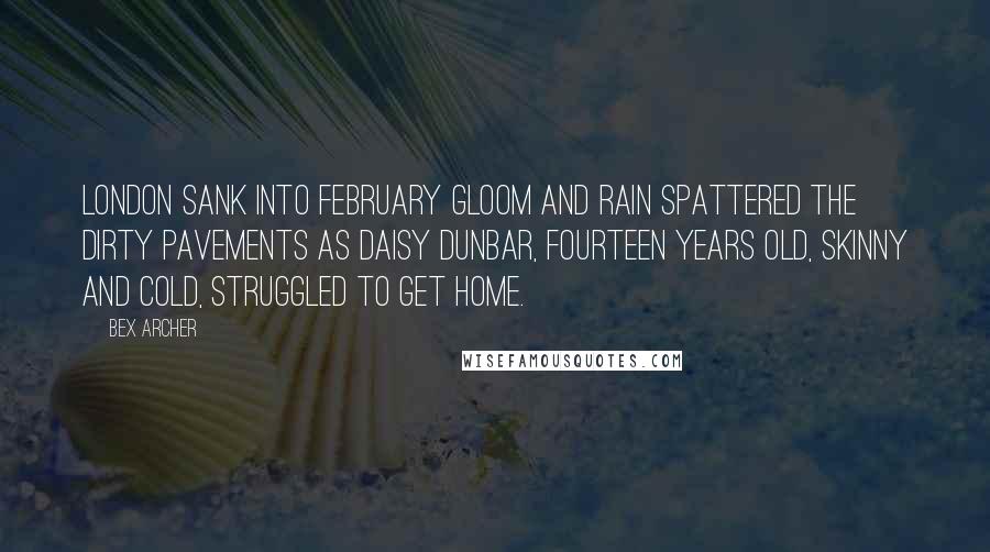 Bex Archer Quotes: London sank into February gloom and rain spattered the dirty pavements as Daisy Dunbar, fourteen years old, skinny and cold, struggled to get home.