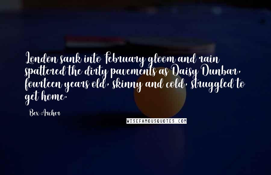 Bex Archer Quotes: London sank into February gloom and rain spattered the dirty pavements as Daisy Dunbar, fourteen years old, skinny and cold, struggled to get home.