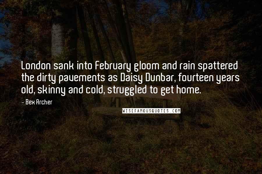 Bex Archer Quotes: London sank into February gloom and rain spattered the dirty pavements as Daisy Dunbar, fourteen years old, skinny and cold, struggled to get home.