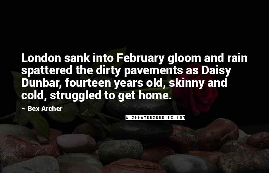 Bex Archer Quotes: London sank into February gloom and rain spattered the dirty pavements as Daisy Dunbar, fourteen years old, skinny and cold, struggled to get home.