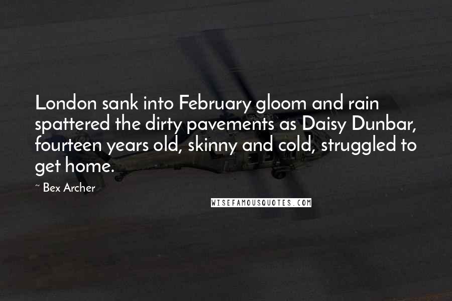 Bex Archer Quotes: London sank into February gloom and rain spattered the dirty pavements as Daisy Dunbar, fourteen years old, skinny and cold, struggled to get home.