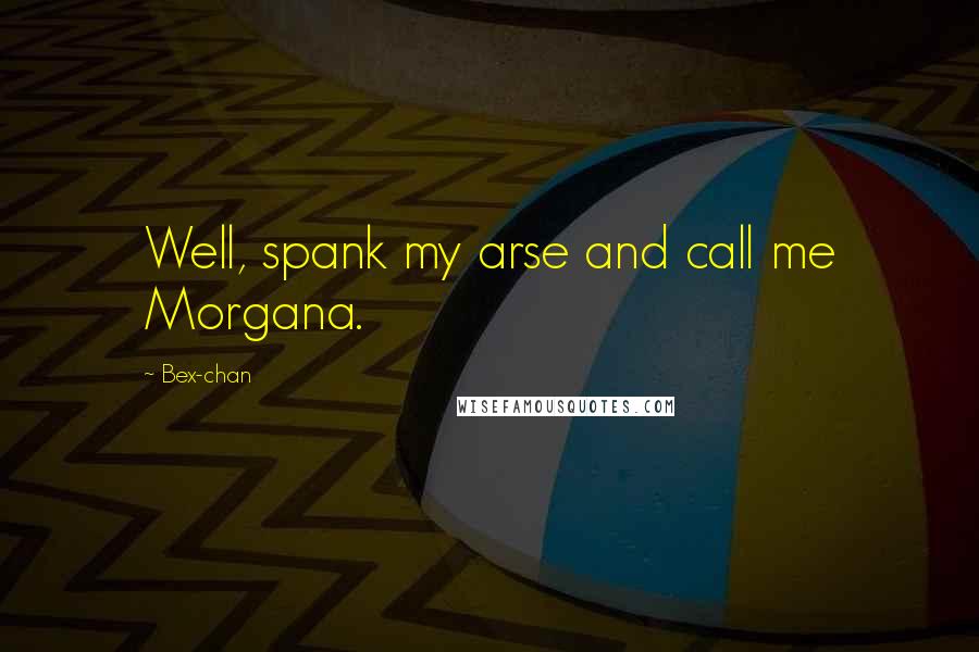 Bex-chan Quotes: Well, spank my arse and call me Morgana.