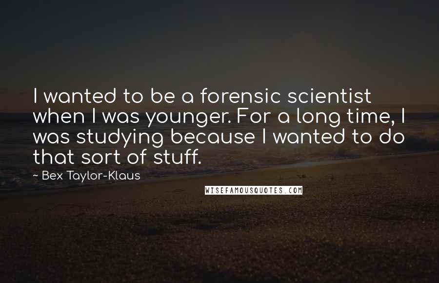 Bex Taylor-Klaus Quotes: I wanted to be a forensic scientist when I was younger. For a long time, I was studying because I wanted to do that sort of stuff.