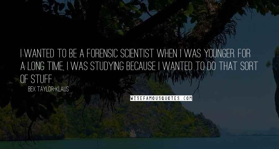 Bex Taylor-Klaus Quotes: I wanted to be a forensic scientist when I was younger. For a long time, I was studying because I wanted to do that sort of stuff.