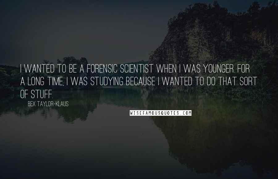 Bex Taylor-Klaus Quotes: I wanted to be a forensic scientist when I was younger. For a long time, I was studying because I wanted to do that sort of stuff.