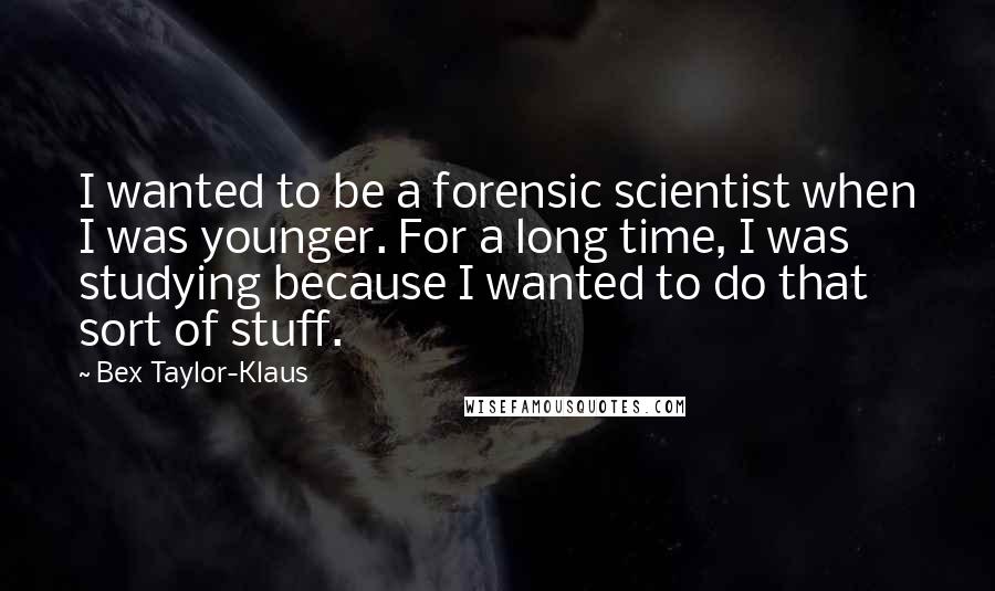 Bex Taylor-Klaus Quotes: I wanted to be a forensic scientist when I was younger. For a long time, I was studying because I wanted to do that sort of stuff.