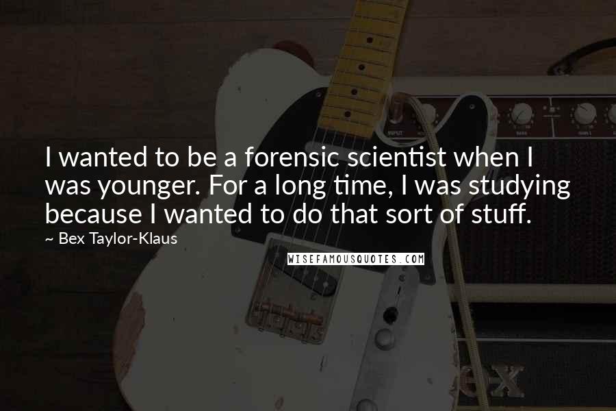 Bex Taylor-Klaus Quotes: I wanted to be a forensic scientist when I was younger. For a long time, I was studying because I wanted to do that sort of stuff.