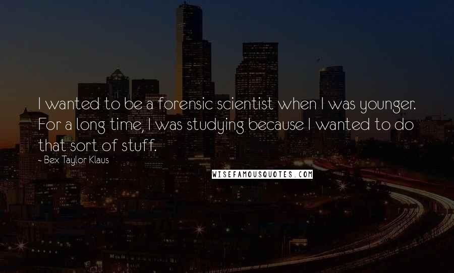 Bex Taylor-Klaus Quotes: I wanted to be a forensic scientist when I was younger. For a long time, I was studying because I wanted to do that sort of stuff.