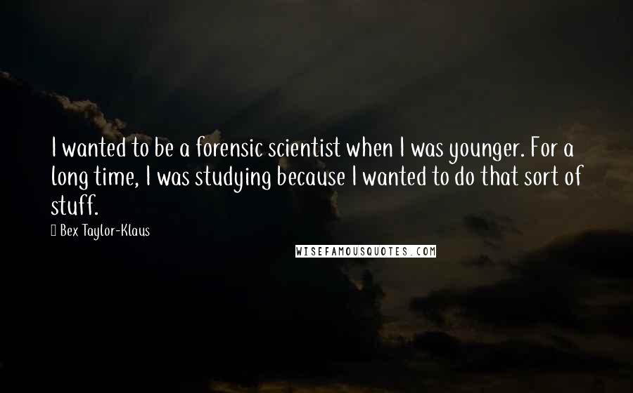 Bex Taylor-Klaus Quotes: I wanted to be a forensic scientist when I was younger. For a long time, I was studying because I wanted to do that sort of stuff.