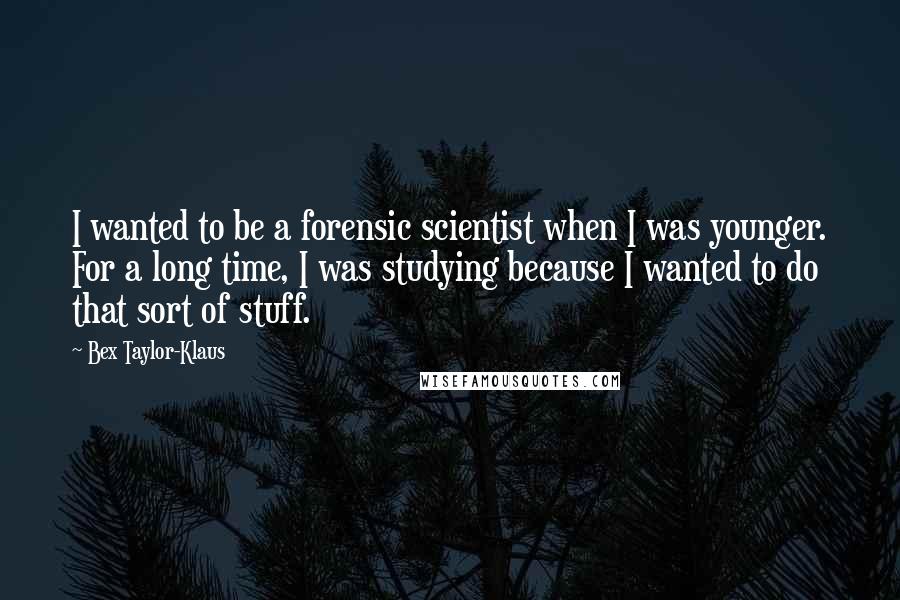 Bex Taylor-Klaus Quotes: I wanted to be a forensic scientist when I was younger. For a long time, I was studying because I wanted to do that sort of stuff.