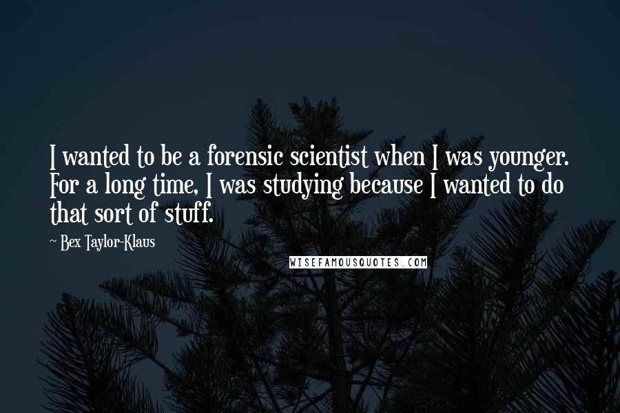 Bex Taylor-Klaus Quotes: I wanted to be a forensic scientist when I was younger. For a long time, I was studying because I wanted to do that sort of stuff.