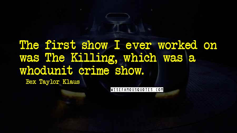 Bex Taylor-Klaus Quotes: The first show I ever worked on was The Killing, which was a whodunit crime show.
