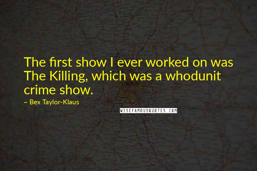 Bex Taylor-Klaus Quotes: The first show I ever worked on was The Killing, which was a whodunit crime show.