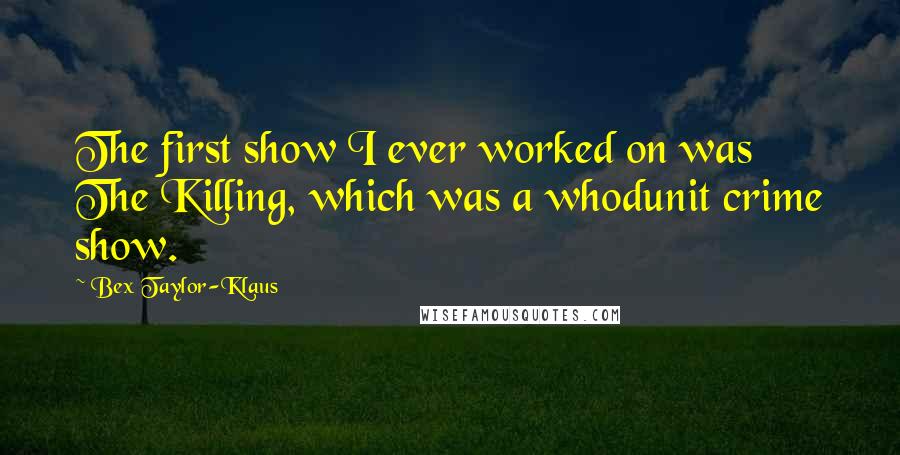 Bex Taylor-Klaus Quotes: The first show I ever worked on was The Killing, which was a whodunit crime show.