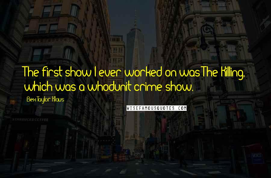 Bex Taylor-Klaus Quotes: The first show I ever worked on was The Killing, which was a whodunit crime show.