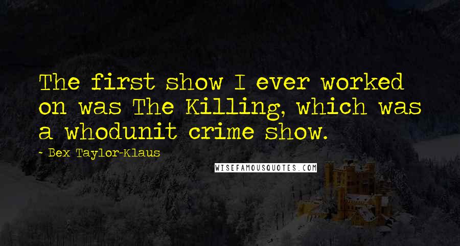 Bex Taylor-Klaus Quotes: The first show I ever worked on was The Killing, which was a whodunit crime show.