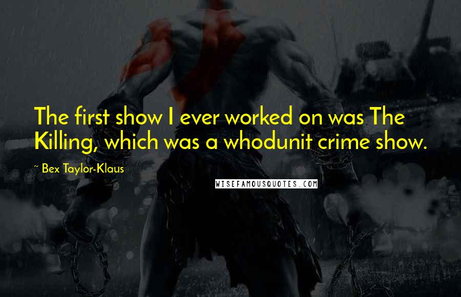 Bex Taylor-Klaus Quotes: The first show I ever worked on was The Killing, which was a whodunit crime show.