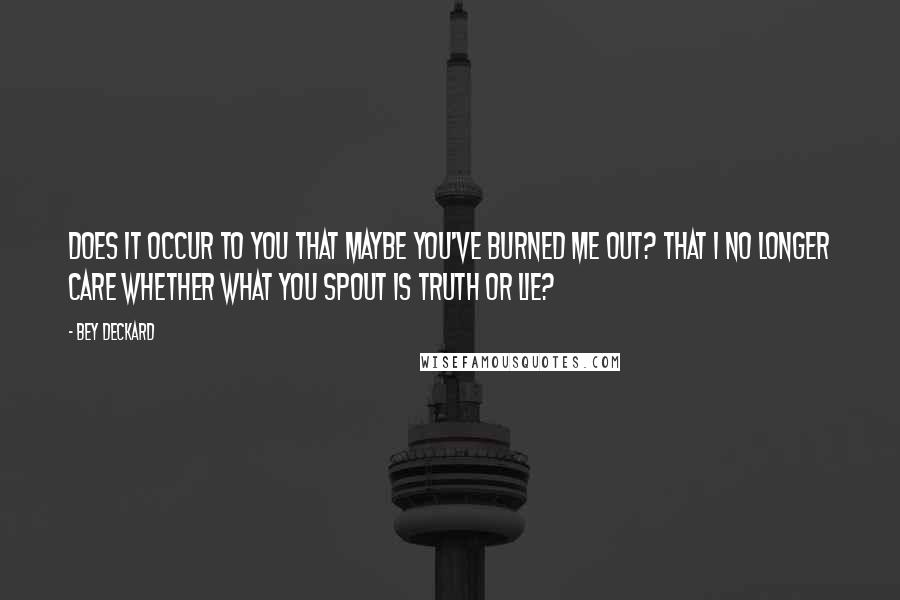 Bey Deckard Quotes: Does it occur to you that maybe you've burned me out? That I no longer care whether what you spout is truth or lie?