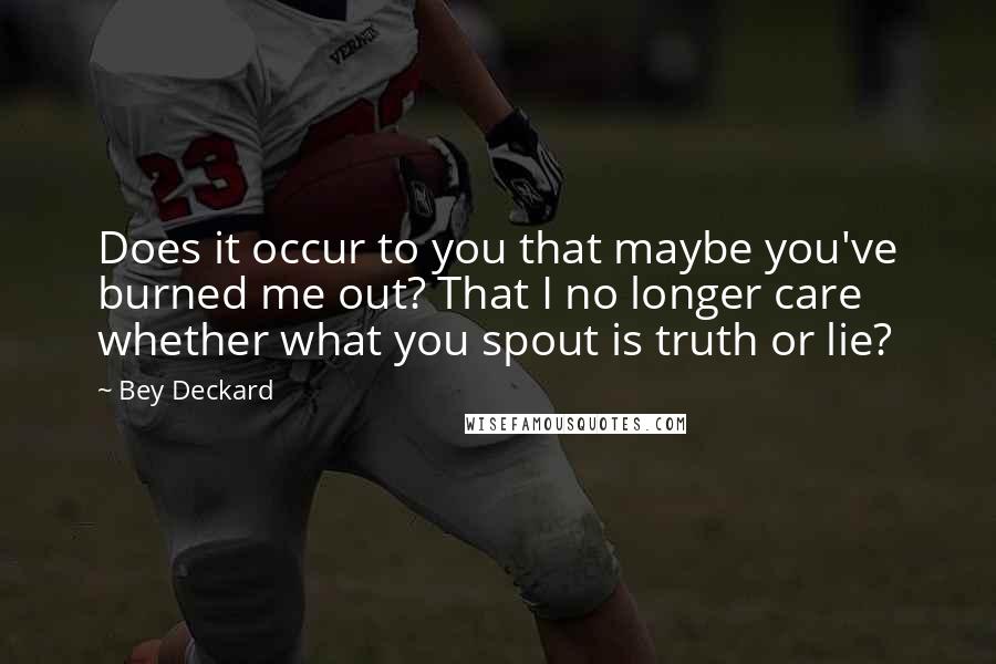 Bey Deckard Quotes: Does it occur to you that maybe you've burned me out? That I no longer care whether what you spout is truth or lie?