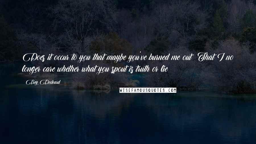 Bey Deckard Quotes: Does it occur to you that maybe you've burned me out? That I no longer care whether what you spout is truth or lie?