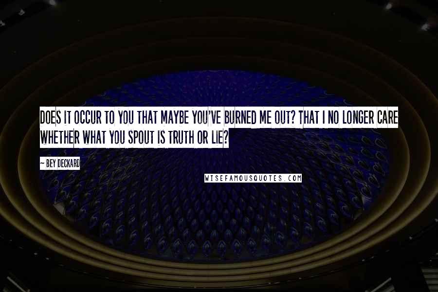 Bey Deckard Quotes: Does it occur to you that maybe you've burned me out? That I no longer care whether what you spout is truth or lie?